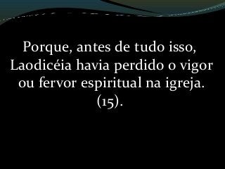 Porque, antes de tudo isso,
Laodicéia havia perdido o vigor
ou fervor espiritual na igreja.
(15).
 