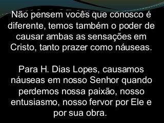 Não pensem vocês que conosco é
diferente, temos também o poder de
causar ambas as sensações em
Cristo, tanto prazer como náuseas.
Para H. Dias Lopes, causamos
náuseas em nosso Senhor quando
perdemos nossa paixão, nosso
entusiasmo, nosso fervor por Ele e
por sua obra.
 
