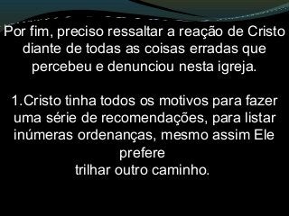Por fim, preciso ressaltar a reação de Cristo
diante de todas as coisas erradas que
percebeu e denunciou nesta igreja.
1.Cristo tinha todos os motivos para fazer
uma série de recomendações, para listar
inúmeras ordenanças, mesmo assim Ele
prefere
trilhar outro caminho.
 