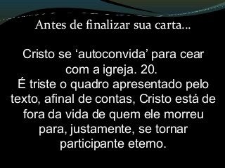 Antes de finalizar sua carta...
Cristo se ‘autoconvida’ para cear
com a igreja. 20.
É triste o quadro apresentado pelo
texto, afinal de contas, Cristo está de
fora da vida de quem ele morreu
para, justamente, se tornar
participante eterno.
 