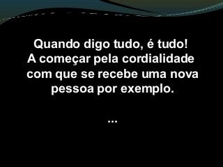 Quando digo tudo, é tudo!
A começar pela cordialidade
com que se recebe uma nova
pessoa por exemplo.
...
 