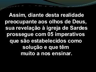 Assim, diante desta realidade
preocupante aos olhos de Deus,
sua revelação à igreja de Sardes
prossegue com 05 imperativos
que são estabelecidos como
solução e que têm
muito a nos ensinar.
 