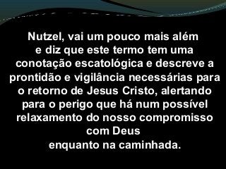 Nutzel, vai um pouco mais além
e diz que este termo tem uma
conotação escatológica e descreve a
prontidão e vigilância necessárias para
o retorno de Jesus Cristo, alertando
para o perigo que há num possível
relaxamento do nosso compromisso
com Deus
enquanto na caminhada.
 