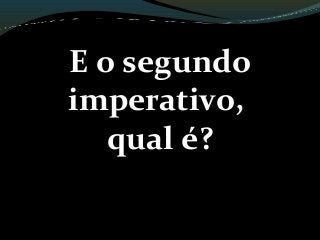 E o segundo
imperativo,
qual é?
 