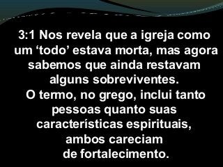3:1 Nos revela que a igreja como
um ‘todo’ estava morta, mas agora
sabemos que ainda restavam
alguns sobreviventes.
O termo, no grego, inclui tanto
pessoas quanto suas
características espirituais,
ambos careciam
de fortalecimento.
 