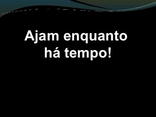 Ajam enquanto
há tempo!
 
