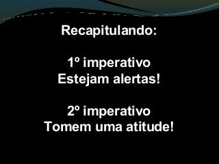 Recapitulando:
1º imperativo
Estejam alertas!
2º imperativo
Tomem uma atitude!
 
