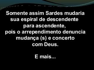 Somente assim Sardes mudaria
sua espiral de descendente
para ascendente,
pois o arrependimento denuncia
mudança (s) e concerto
com Deus.
E mais...
 