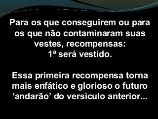 Para os que conseguirem ou para
os que não contaminaram suas
vestes, recompensas:
1ª será vestido.
Essa primeira recompensa torna
mais enfático e glorioso o futuro
‘andarão’ do versículo anterior...
 