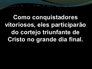 Como conquistadores
vitoriosos, eles participarão
do cortejo triunfante de
Cristo no grande dia final.
 
