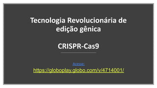 Tecnologia Revolucionária de
edição gênica
CRISPR-Cas9
Acesse:
https://globoplay.globo.com/v/4714001/
 
