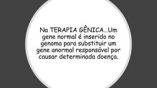 Na TERAPIA GÊNICA…Um
gene normal é inserido no
genoma para substituir um
gene anormal responsável por
causar determinada doença.
 