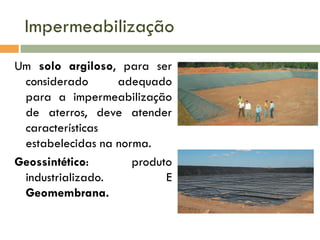 Impermeabilização
Um solo argiloso, para ser
considerado
adequado
para a impermeabilização
de aterros, deve atender
características
estabelecidas na norma.
Geossintético:
produto
industrializado.
E
Geomembrana.

 