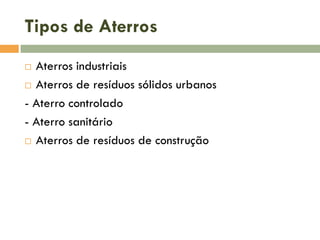 Tipos de Aterros
Aterros industriais
 Aterros de resíduos sólidos urbanos
- Aterro controlado
- Aterro sanitário
 Aterros de resíduos de construção


 