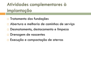 Atividades complementares à
implantação






Tratamento das fundações
Abertura e melhoria de caminhos de serviço
Desmatamento, destocamento e limpeza
Drenagem de nascentes
Execução e compactação de aterros

 