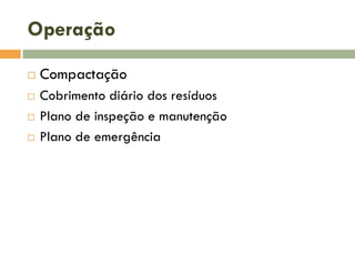 Operação





Compactação
Cobrimento diário dos resíduos
Plano de inspeção e manutenção
Plano de emergência

 