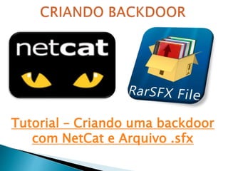 Tutorial – Criando uma backdoor
com NetCat e Arquivo .sfx
 