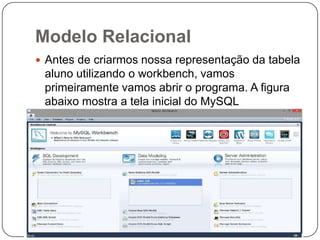 Modelo Relacional
 Antes de criarmos nossa representação da tabela

aluno utilizando o workbench, vamos
primeiramente vamos abrir o programa. A figura
abaixo mostra a tela inicial do MySQL
Workbench.

 