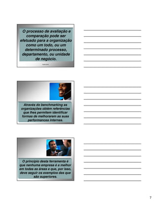 O processo de avaliação e
    comparação pode ser
efetuado para a organização
   como um todo, ou um
   determinado processo,
 departamento, ou unidade
        de negócio.
               angelo peres




  Através do benchmarking as
 organizações obtém referências
  que lhes permitem identificar
 formas de melhorarem as suas
     performances internas.




 O princípio desta ferramenta é
que nenhuma empresa é a melhor
em todas as áreas e que, por isso,
deve seguir os exemplos das que
        são superiores.




                                     7
 