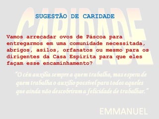 Vamos arrecadar ovos de Páscoa para
entregarmos em uma comunidade necessitada,
abrigos, asilos, orfanatos ou mesmo para os
dirigentes da Casa Espírita para que eles
façam esse encaminhamento?
SUGESTÃO DE CARIDADE
 