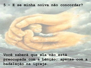 5 - E se minha noiva não concordar?
Você saberá que ela não está
preocupada com a bênção; apenas com a
badalação na igreja.
 