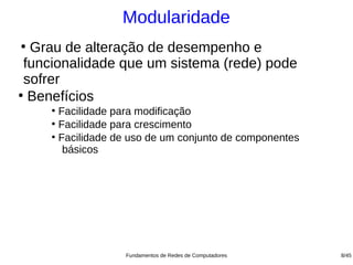 Modularidade
●
  Grau de alteração de desempenho e
 funcionalidade que um sistema (rede) pode
 sofrer
●
  Benefícios
     ●
       Facilidade para modificação
     ●
       Facilidade para crescimento
     ●
       Facilidade de uso de um conjunto de componentes
        básicos




                   Fundamentos de Redes de Computadores   8/45
 