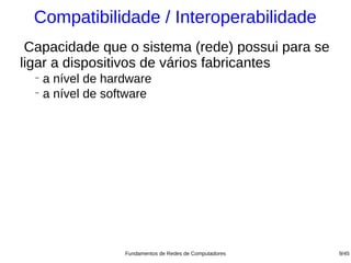Compatibilidade / Interoperabilidade
 Capacidade que o sistema (rede) possui para se
ligar a dispositivos de vários fabricantes
  −
    a nível de hardware
  −
    a nível de software




                  Fundamentos de Redes de Computadores   9/45
 
