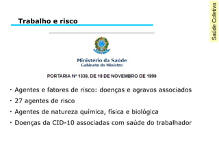 SaúdeColetiva
●
Agentes e fatores de risco: doenças e agravos associados
●
27 agentes de risco
●
Agentes de natureza química, física e biológica
●
Doenças da CID-10 associadas com saúde do trabalhador
Trabalho e risco
 