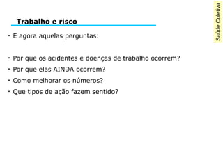 SaúdeColetiva
●
E agora aquelas perguntas:
●
Por que os acidentes e doenças de trabalho ocorrem?
●
Por que elas AINDA ocorrem?
●
Como melhorar os números?
●
Que tipos de ação fazem sentido?
Trabalho e risco
 