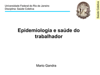 SaúdeColetiva
Universidade Federal do Rio de Janeiro
Disciplina: Saúde Coletiva
Epidemiologia e saúde do
trabalhador
Mario Gandra
 