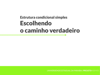 Estrutura condicional simples
Escolhendo
o caminho verdadeiro




                UNIVERSIDADE ESTADUAL DA PARAÍBA | PROJETOHERMES
 