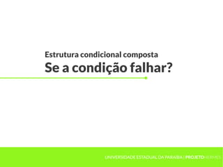 Estrutura condicional composta
Se a condição falhar?




               UNIVERSIDADE ESTADUAL DA PARAÍBA | PROJETOHERMES
 
