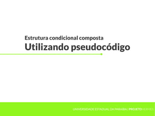 Estrutura condicional composta
Utilizando pseudocódigo




                  UNIVERSIDADE ESTADUAL DA PARAÍBA | PROJETOHERMES
 