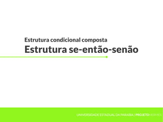 Estrutura condicional composta
Estrutura se-então-senão




                  UNIVERSIDADE ESTADUAL DA PARAÍBA | PROJETOHERMES
 