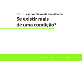 Estruturas condicionais encadeadas
Se existir mais
de uma condição?




                UNIVERSIDADE ESTADUAL DA PARAÍBA | PROJETOHERMES
 