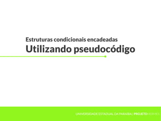Estruturas condicionais encadeadas
Utilizando pseudocódigo




                  UNIVERSIDADE ESTADUAL DA PARAÍBA | PROJETOHERMES
 
