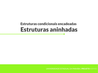Estruturas condicionais encadeadas
Estruturas aninhadas




               UNIVERSIDADE ESTADUAL DA PARAÍBA | PROJETOHERMES
 