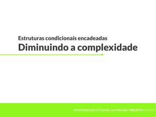 Estruturas condicionais encadeadas
Diminuindo a complexidade




                     UNIVERSIDADE ESTADUAL DA PARAÍBA | PROJETOHERMES
 