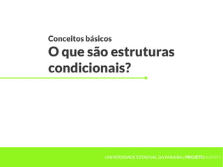 Conceitos básicos
O que são estruturas
condicionais?




               UNIVERSIDADE ESTADUAL DA PARAÍBA | PROJETOHERMES
 
