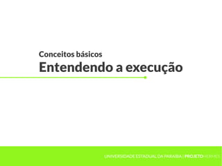 Conceitos básicos
Entendendo a execução




                    UNIVERSIDADE ESTADUAL DA PARAÍBA | PROJETOHERMES
 