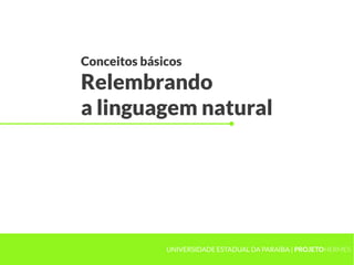 Conceitos básicos
Relembrando
a linguagem natural




              UNIVERSIDADE ESTADUAL DA PARAÍBA | PROJETOHERMES
 