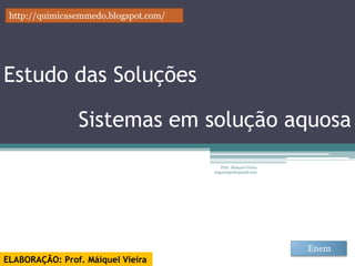 http://quimicasemmedo.blogspot.com/




Estudo das Soluções

                Sistemas em solução aquosa
                                          Prof. Maiquel Vieira
                                       engmaiquel@gmail.com




                                                                 Enem
ELABORAÇÃO: Prof. Máiquel Vieira
 
