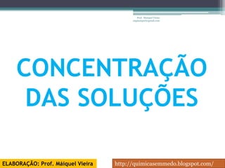Prof. Maiquel Vieira
                                         engmaiquel@gmail.com




    CONCENTRAÇÃO
     DAS SOLUÇÕES

ELABORAÇÃO: Prof. Máiquel Vieira   http://quimicasemmedo.blogspot.com/
 