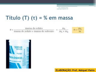 Prof. Maiquel Vieira
                    engmaiquel@gmail.com




Título (T) (τ) = % em massa




                    ELABORAÇÃO: Prof. Máiquel Vieira
 