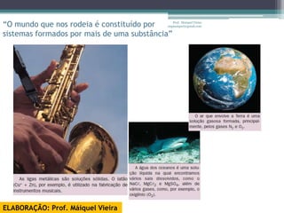 “O mundo que nos rodeia é constituído por      Prof. Maiquel Vieira
                                            engmaiquel@gmail.com

sistemas formados por mais de uma substância”




ELABORAÇÃO: Prof. Máiquel Vieira
 