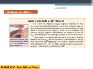 Prof. Maiquel Vieira
                                   engmaiquel@gmail.com


   Química no cotidiano:




ELABORAÇÃO: Prof. Máiquel Vieira
 