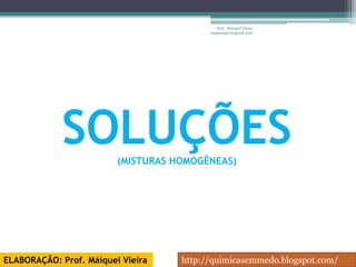 Prof. Maiquel Vieira
                                          engmaiquel@gmail.com




             SOLUÇÕES    (MISTURAS HOMOGÊNEAS)




ELABORAÇÃO: Prof. Máiquel Vieira    http://quimicasemmedo.blogspot.com/
 