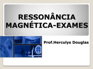RESSONÂNCIA
MAGNÉTICA-EXAMES
Prof.Herculys Douglas
 