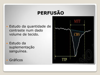PERFUSÃO
 Estudo da quantidade de
contraste num dado
volume de tecido.
 Estudo da
suplementação
sanguínea.
 Gráficos
 