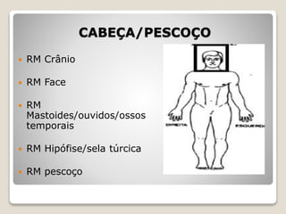 CABEÇA/PESCOÇO
 RM Crânio
 RM Face
 RM
Mastoides/ouvidos/ossos
temporais
 RM Hipófise/sela túrcica
 RM pescoço
 